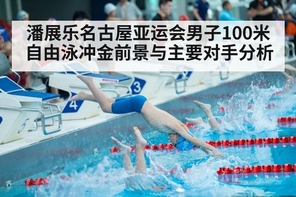 潘展乐名古屋亚运会男子100米自由泳冲金前景与主要对手分析 | Kaiyun