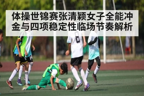 体操世锦赛张清颖女子全能冲金与四项稳定性临场节奏解析 | Kaiyun