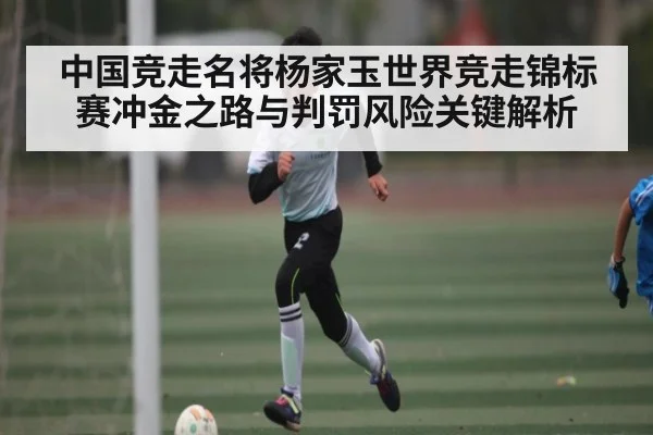 中国竞走名将杨家玉世界竞走锦标赛冲金之路与判罚风险关键解析 | Kaiyun