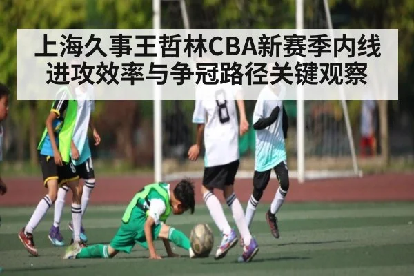 上海久事王哲林CBA新赛季内线进攻效率与争冠路径关键观察