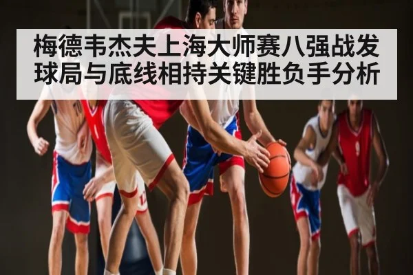 梅德韦杰夫上海大师赛八强战发球局与底线相持关键胜负手分析